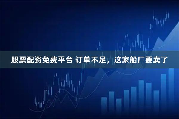 股票配资免费平台 订单不足，这家船厂要卖了