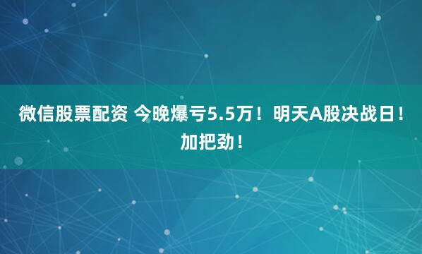 微信股票配资 今晚爆亏5.5万！明天A股决战日！加把劲！