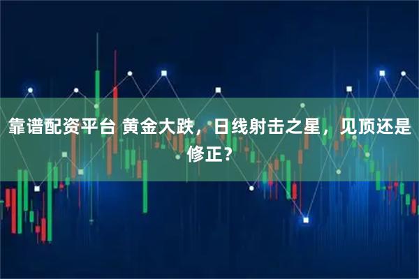 靠谱配资平台 黄金大跌，日线射击之星，见顶还是修正？