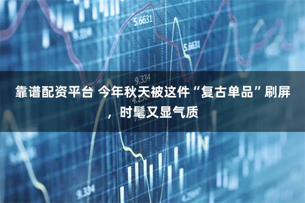 靠谱配资平台 今年秋天被这件“复古单品”刷屏，时髦又显气质