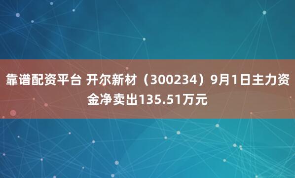 靠谱配资平台 开尔新材（300234）9月1日主力资金净卖出135.51万元