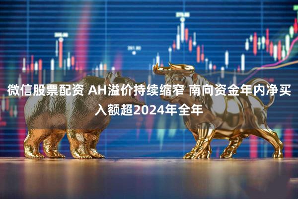 微信股票配资 AH溢价持续缩窄 南向资金年内净买入额超2024年全年