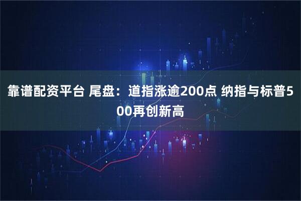 靠谱配资平台 尾盘：道指涨逾200点 纳指与标普500再创新高