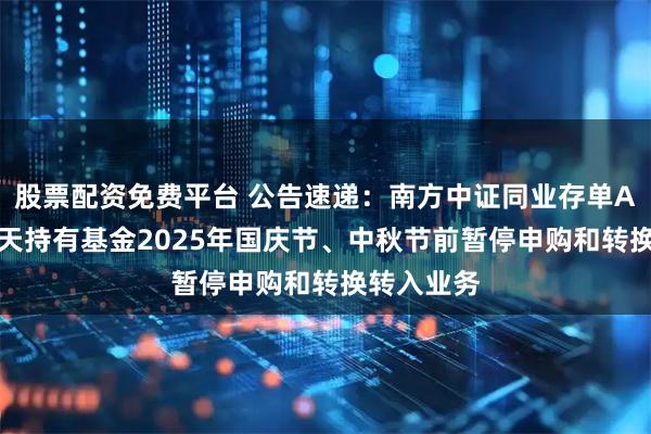 股票配资免费平台 公告速递：南方中证同业存单AAA指数7天持有基金2025年国庆节、中秋节前暂停申购和转换转入业务