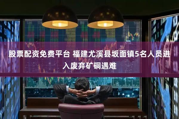 股票配资免费平台 福建尤溪县坂面镇5名人员进入废弃矿硐遇难