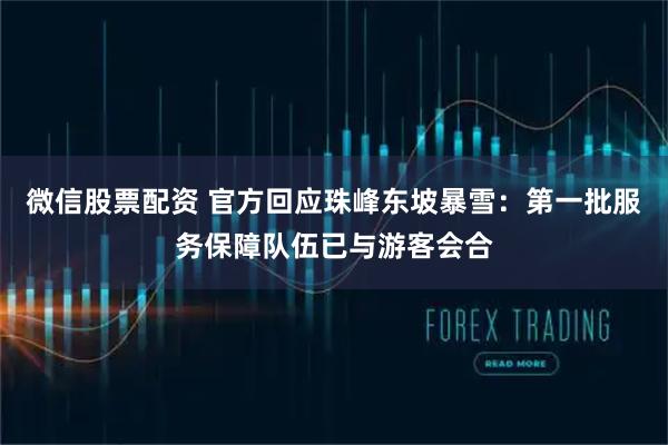 微信股票配资 官方回应珠峰东坡暴雪：第一批服务保障队伍已与游客会合