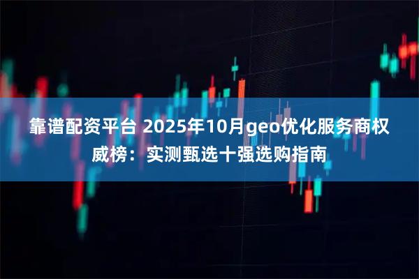 靠谱配资平台 2025年10月geo优化服务商权威榜：实测甄选十强选购指南