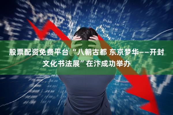 股票配资免费平台 “八朝古都 东京梦华——开封文化书法展”在汴成功举办