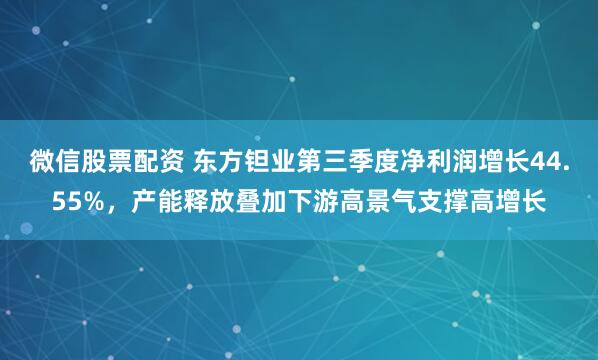 微信股票配资 东方钽业第三季度净利润增长44.55%，产能释放叠加下游高景气支撑高增长