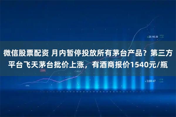 微信股票配资 月内暂停投放所有茅台产品？第三方平台飞天茅台批价上涨，有酒商报价1540元/瓶
