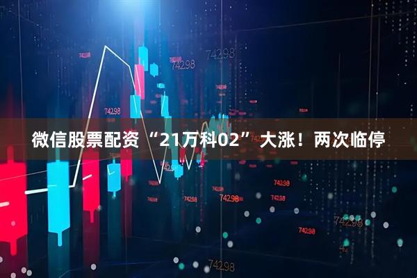 微信股票配资 “21万科02” 大涨！两次临停