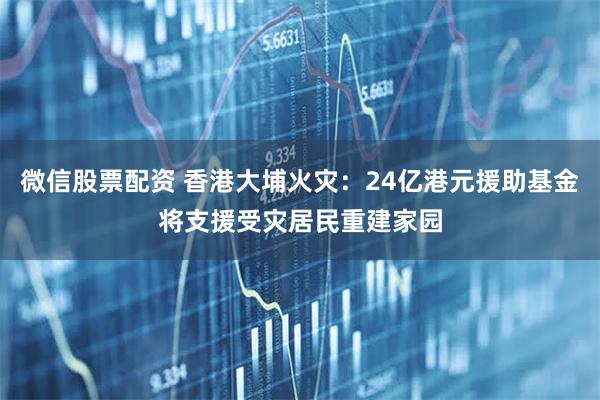 微信股票配资 香港大埔火灾：24亿港元援助基金将支援受灾居民重建家园