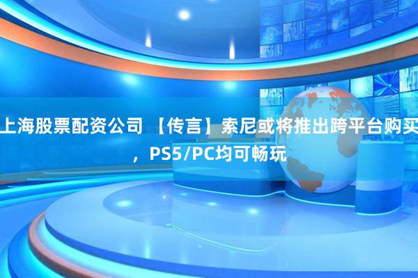 上海股票配资公司 【传言】索尼或将推出跨平台购买，PS5/PC均可畅玩