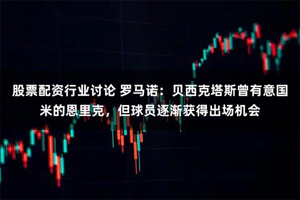 股票配资行业讨论 罗马诺：贝西克塔斯曾有意国米的恩里克，但球员逐渐获得出场机会