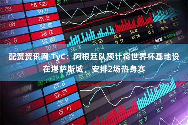 配资资讯网 TyC：阿根廷队预计将世界杯基地设在堪萨斯城，安排2场热身赛