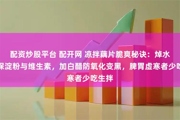 配资炒股平台 配开网 凉拌藕片脆爽秘诀：焯水过凉保淀粉与维生素，加白醋防氧化变黑，脾胃虚寒者少吃生拌