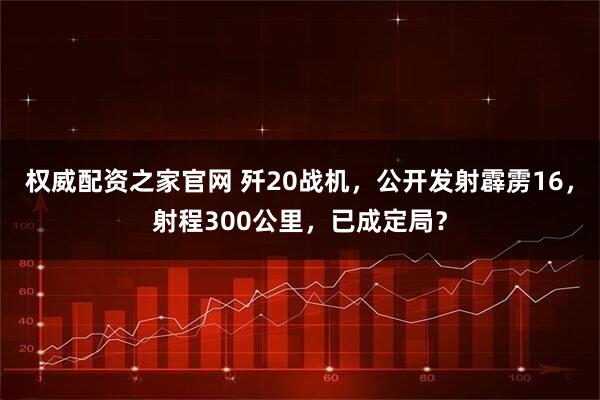 权威配资之家官网 歼20战机，公开发射霹雳16，射程300公里，已成定局？