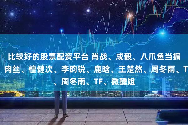 比较好的股票配资平台 肖战、成毅、八爪鱼当掮客赚差价？肉丝、檀健次、李昀锐、鹿晗、王楚然、周冬雨、TF、微醺姐