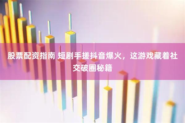 股票配资指南 短剧手搓抖音爆火，这游戏藏着社交破圈秘籍