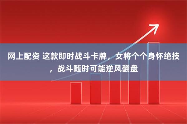 网上配资 这款即时战斗卡牌，女将个个身怀绝技，战斗随时可能逆风翻盘