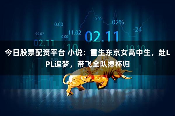 今日股票配资平台 小说：重生东京女高中生，赴LPL追梦，带飞全队捧杯归