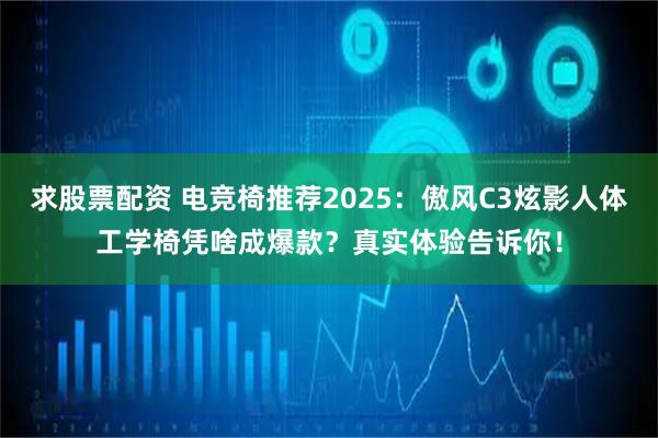 求股票配资 电竞椅推荐2025：傲风C3炫影人体工学椅凭啥成爆款？真实体验告诉你！