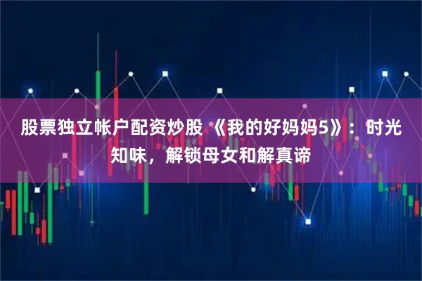 股票独立帐户配资炒股 《我的好妈妈5》：时光知味，解锁母女和解真谛