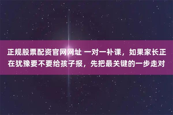 正规股票配资官网网址 一对一补课，如果家长正在犹豫要不要给孩子报，先把最关键的一步走对