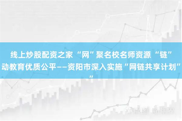 线上炒股配资之家 “网”聚名校名师资源 “链”动教育优质公平——资阳市深入实施“网链共享计划”