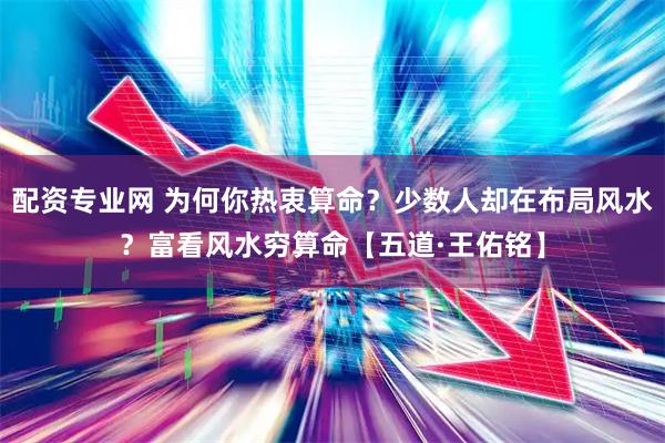 配资专业网 为何你热衷算命？少数人却在布局风水？富看风水穷算命【五道·王佑铭】