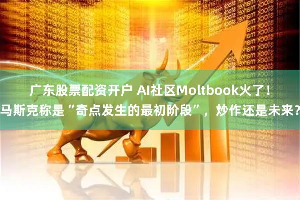 广东股票配资开户 AI社区Moltbook火了！马斯克称是“奇点发生的最初阶段”，炒作还是未来？