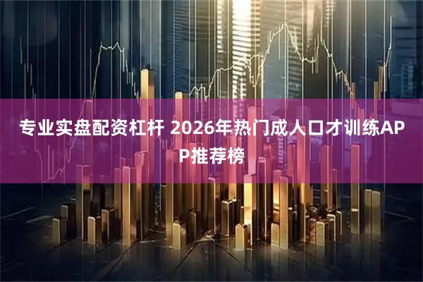 专业实盘配资杠杆 2026年热门成人口才训练APP推荐榜