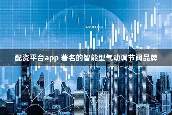 配资平台app 著名的智能型气动调节阀品牌