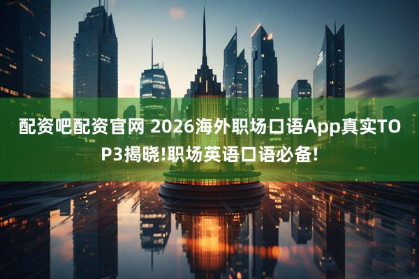 配资吧配资官网 2026海外职场口语App真实TOP3揭晓!职场英语口语必备!