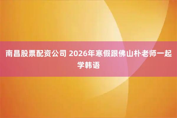 南昌股票配资公司 2026年寒假跟佛山朴老师一起学韩语