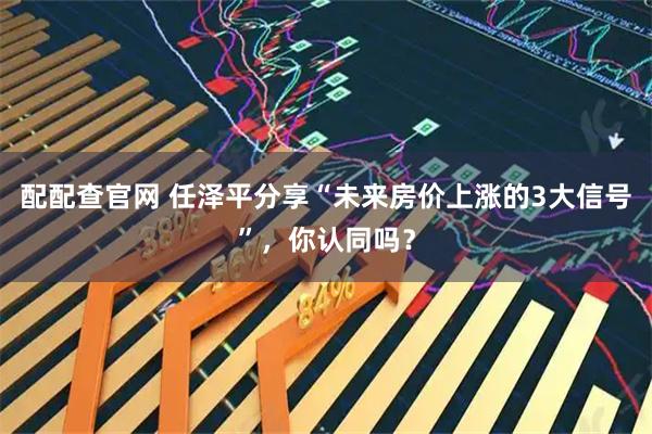 配配查官网 任泽平分享“未来房价上涨的3大信号”，你认同吗？