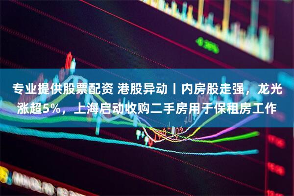 专业提供股票配资 港股异动丨内房股走强，龙光涨超5%，上海启动收购二手房用于保租房工作