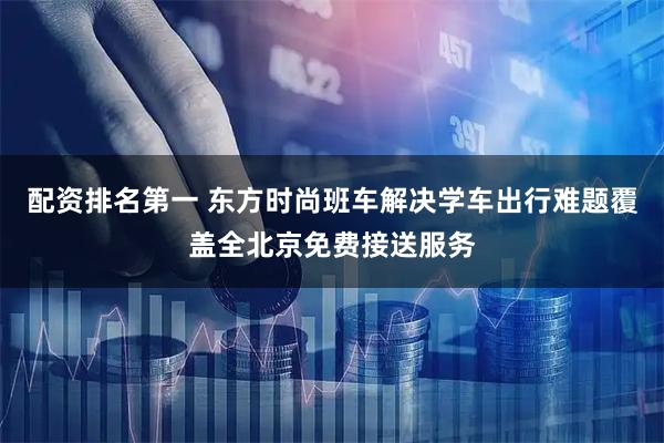 配资排名第一 东方时尚班车解决学车出行难题覆盖全北京免费接送服务