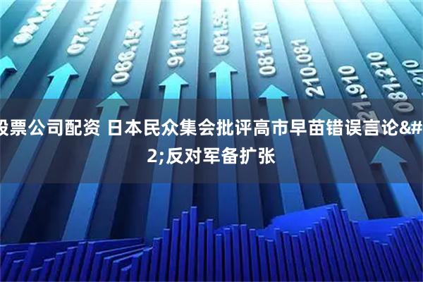 股票公司配资 日本民众集会批评高市早苗错误言论 反对军备扩张