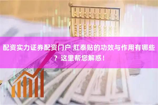 配资实力证券配资门户 肛泰贴的功效与作用有哪些？这里帮您解惑！