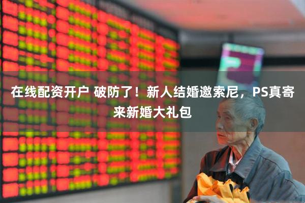 在线配资开户 破防了！新人结婚邀索尼，PS真寄来新婚大礼包