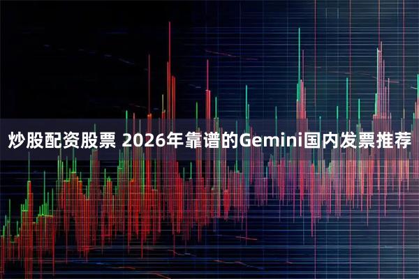 炒股配资股票 2026年靠谱的Gemini国内发票推荐