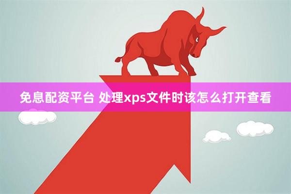 免息配资平台 处理xps文件时该怎么打开查看