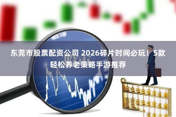 东莞市股票配资公司 2026碎片时间必玩！5款轻松养老策略手游推荐