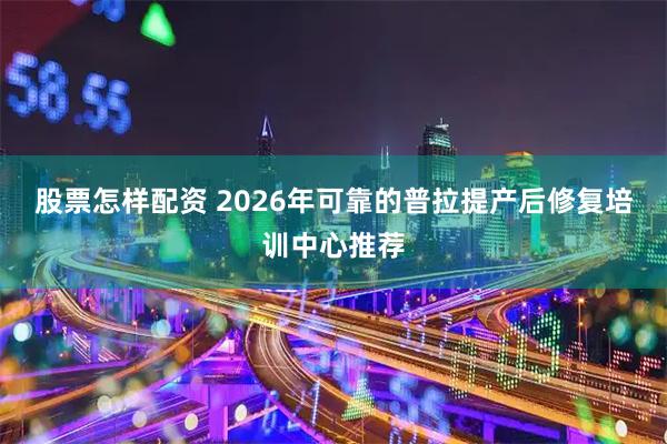 股票怎样配资 2026年可靠的普拉提产后修复培训中心推荐