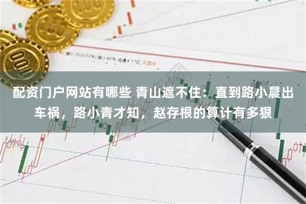 配资门户网站有哪些 青山遮不住：直到路小晨出车祸，路小青才知，赵存根的算计有多狠