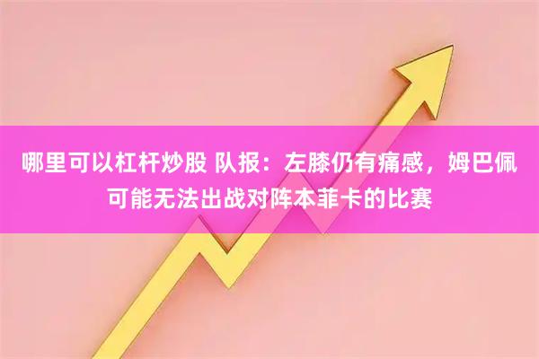 哪里可以杠杆炒股 队报：左膝仍有痛感，姆巴佩可能无法出战对阵本菲卡的比赛