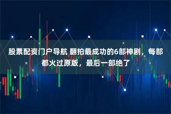 股票配资门户导航 翻拍最成功的6部神剧，每部都火过原版，最后一部绝了