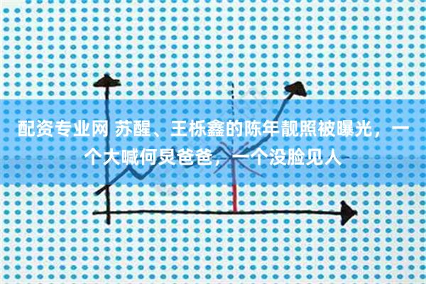配资专业网 苏醒、王栎鑫的陈年靓照被曝光，一个大喊何炅爸爸，一个没脸见人
