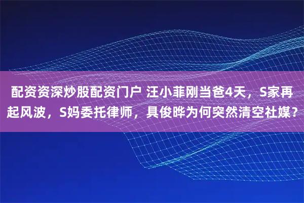 配资资深炒股配资门户 汪小菲刚当爸4天，S家再起风波，S妈委托律师，具俊晔为何突然清空社媒？